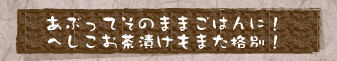 あぶってそのままごはんに！へしこお茶漬けもまた格別！