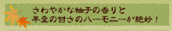 さわやかな柚子の香りと羊羹の甘さのハーモニーが絶妙！